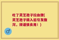 吃了灵芝孢子拉血便(灵芝孢子摄入后引发腹泻，须谨慎食用！)