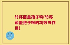 竹荪菌盖孢子粉(竹荪菌盖孢子粉的功效与作用)