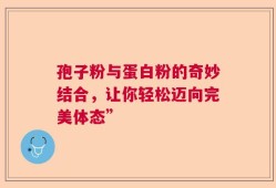 孢子粉与蛋白粉的奇妙结合，让你轻松迈向完美体态”