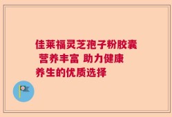 佳莱福灵芝孢子粉胶囊 营养丰富 助力健康养生的优质选择