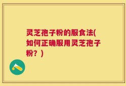 灵芝孢子粉的服食法(如何正确服用灵芝孢子粉？)
