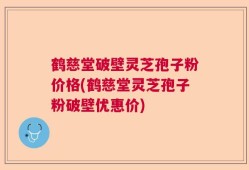 鹤慈堂破壁灵芝孢子粉价格(鹤慈堂灵芝孢子粉破壁优惠价)