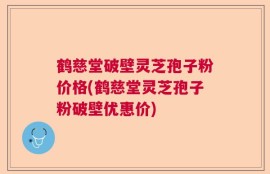 鹤慈堂破壁灵芝孢子粉价格(鹤慈堂灵芝孢子粉破壁优惠价)