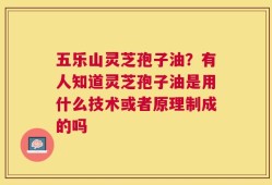 五乐山灵芝孢子油？有人知道灵芝孢子油是用什么技术或者原理制成的吗