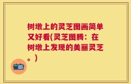 树墩上的灵芝图画简单又好看(灵芝图腾：在树墩上发现的美丽灵芝。)