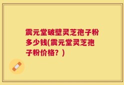 震元堂破壁灵芝孢子粉多少钱(震元堂灵芝孢子粉价格？)