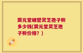 震元堂破壁灵芝孢子粉多少钱(震元堂灵芝孢子粉价格？)