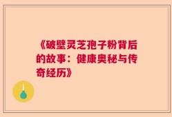 《破壁灵芝孢子粉背后的故事：健康奥秘与传奇经历》