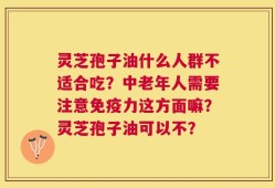 灵芝孢子油什么人群不适合吃？中老年人需要注意免疫力这方面嘛？灵芝孢子油可以不？