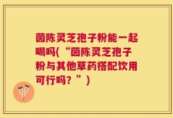 茵陈灵芝孢子粉能一起喝吗(“茵陈灵芝孢子粉与其他草药搭配饮用可行吗？”)