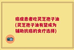 癌症患者吃灵芝孢子油(灵芝孢子油有望成为辅助抗癌的食疗选择)