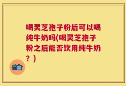 喝灵芝孢子粉后可以喝纯牛奶吗(喝灵芝孢子粉之后能否饮用纯牛奶？)