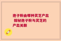孢子粉由哪种灵芝产出 探秘孢子粉与灵芝的产出关联