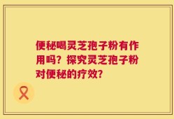 便秘喝灵芝孢子粉有作用吗？探究灵芝孢子粉对便秘的疗效？