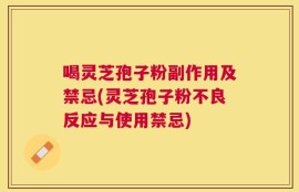 喝灵芝孢子粉副作用及禁忌(灵芝孢子粉不良反应与使用禁忌)