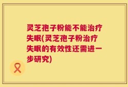 灵芝孢子粉能不能治疗失眠(灵芝孢子粉治疗失眠的有效性还需进一步研究)