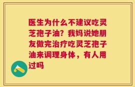 医生为什么不建议吃灵芝孢子油？我妈说她朋友做完治疗吃灵芝孢子油来调理身体，有人用过吗