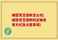 破壁灵芝孢粉怎么吃(破壁灵芝孢粉的正确食用方式及注意事项)