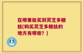 在哪里能买到灵芝多糖肽(购买灵芝多糖肽的地方有哪些？)