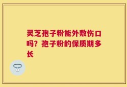 灵芝孢子粉能外敷伤口吗？孢子粉的保质期多长