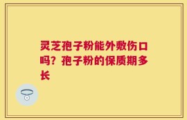 灵芝孢子粉能外敷伤口吗？孢子粉的保质期多长