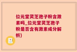 位元堂灵芝孢子粉含激素吗_位元堂灵芝孢子粉是否含有激素成分解析)