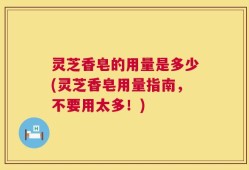 灵芝香皂的用量是多少(灵芝香皂用量指南，不要用太多！)