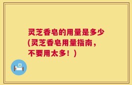 灵芝香皂的用量是多少(灵芝香皂用量指南，不要用太多！)