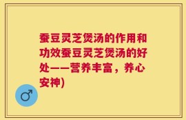 蚕豆灵芝煲汤的作用和功效蚕豆灵芝煲汤的好处——营养丰富，养心安神)
