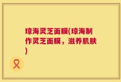 琼海灵芝面膜(琼海制作灵芝面膜，滋养肌肤)