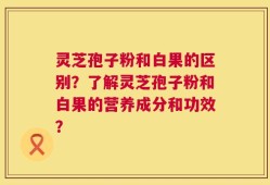 灵芝孢子粉和白果的区别？了解灵芝孢子粉和白果的营养成分和功效？