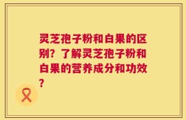 灵芝孢子粉和白果的区别？了解灵芝孢子粉和白果的营养成分和功效？