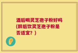 酒后喝灵芝孢子粉好吗(醉后饮灵芝孢子粉是否适宜？)