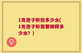 1克孢子粉放多少水(1克孢子粉需要稀释多少水？)