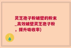灵芝孢子粉破壁的粉末_高效破壁灵芝孢子粉，提升吸收率)