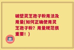 破壁灵芝孢子粉用法及用量(如何正确使用灵芝孢子粉？用量规范很重要！)