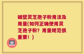 破壁灵芝孢子粉用法及用量(如何正确使用灵芝孢子粉？用量规范很重要！)
