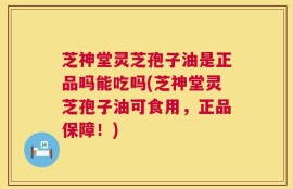 芝神堂灵芝孢子油是正品吗能吃吗(芝神堂灵芝孢子油可食用，正品保障！)