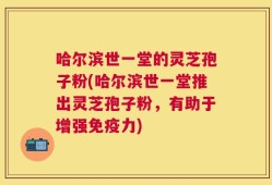 哈尔滨世一堂的灵芝孢子粉(哈尔滨世一堂推出灵芝孢子粉，有助于增强免疫力)