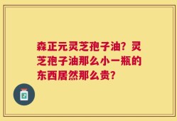 森正元灵芝孢子油？灵芝孢子油那么小一瓶的东西居然那么贵？