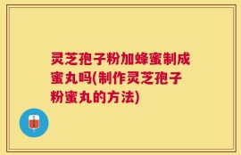 灵芝孢子粉加蜂蜜制成蜜丸吗(制作灵芝孢子粉蜜丸的方法)