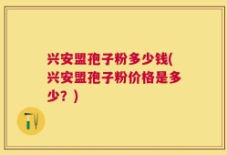 兴安盟孢子粉多少钱(兴安盟孢子粉价格是多少？)