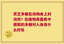 灵芝多糖在动物身上的功效？在植物真菌类中提取的多糖对人体有什么好处