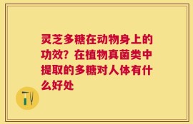 灵芝多糖在动物身上的功效？在植物真菌类中提取的多糖对人体有什么好处