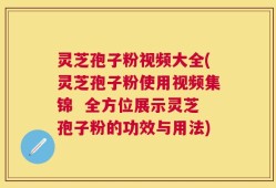 灵芝孢子粉视频大全(灵芝孢子粉使用视频集锦  全方位展示灵芝孢子粉的功效与用法)