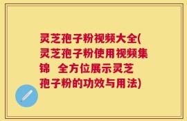 灵芝孢子粉视频大全(灵芝孢子粉使用视频集锦  全方位展示灵芝孢子粉的功效与用法)