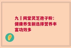 九濎同堂灵芝孢子粉：健康养生新选择营养丰富功效多