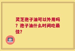 灵芝孢子油可以外用吗？孢子油什么时间吃最佳？