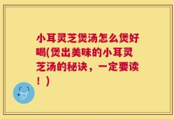 小耳灵芝煲汤怎么煲好喝(煲出美味的小耳灵芝汤的秘诀，一定要读！)