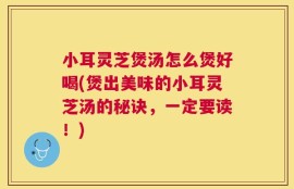 小耳灵芝煲汤怎么煲好喝(煲出美味的小耳灵芝汤的秘诀，一定要读！)